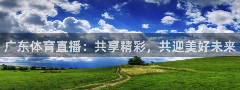 广东体育直播：共享精彩，共迎美好未来